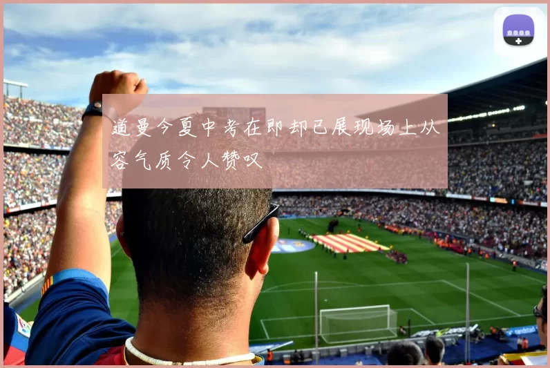 道曼今夏中考在即却已展现场上从容气质令人赞叹