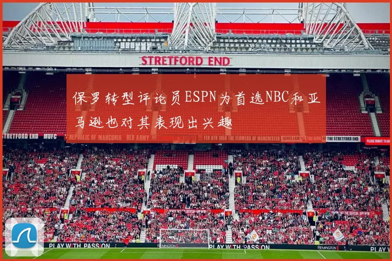 保罗转型评论员ESPN为首选NBC和亚马逊也对其表现出兴趣