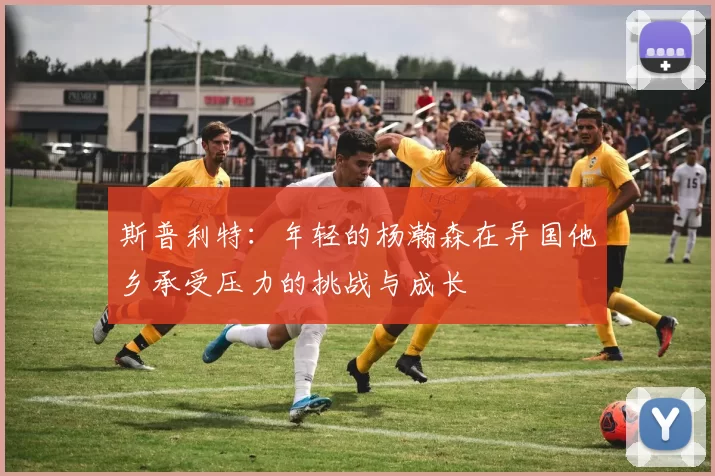 斯普利特：年轻的杨瀚森在异国他乡承受压力的挑战与成长
