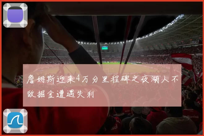 詹姆斯迎来4万分里程碑之夜湖人不敌掘金遭遇失利