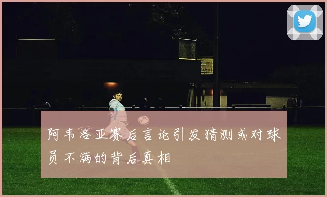 阿韦洛亚赛后言论引发猜测或对球员不满的背后真相