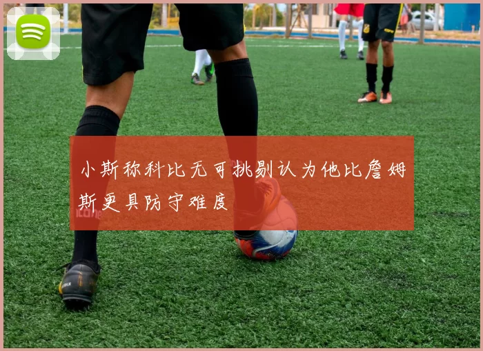小斯称科比无可挑剔认为他比詹姆斯更具防守难度