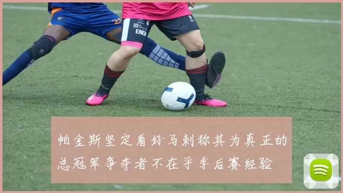 帕金斯坚定看好马刺称其为真正的总冠军争夺者不在乎季后赛经验