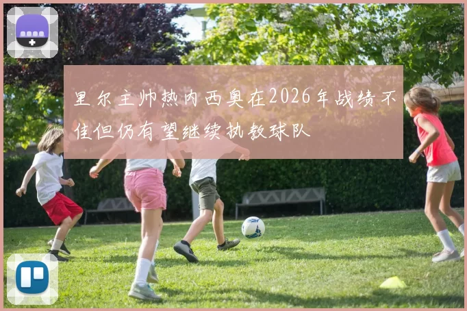 里尔主帅热内西奥在2026年战绩不佳但仍有望继续执教球队