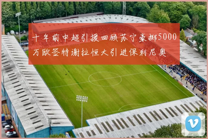 十年前中超引援回顾苏宁豪掷5000万欧签特谢拉恒大引进保利尼奥