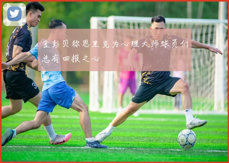 金彭贝称恩里克为心理大师球员们总有回报之心