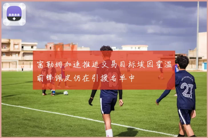 富勒姆加速推进交易目标埃因霍温前锋佩皮仍在引援名单中