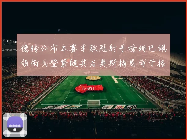 德转公布本赛季欧冠射手榜姆巴佩领衔戈登紧随其后奥斯梅恩海于格表现抢眼