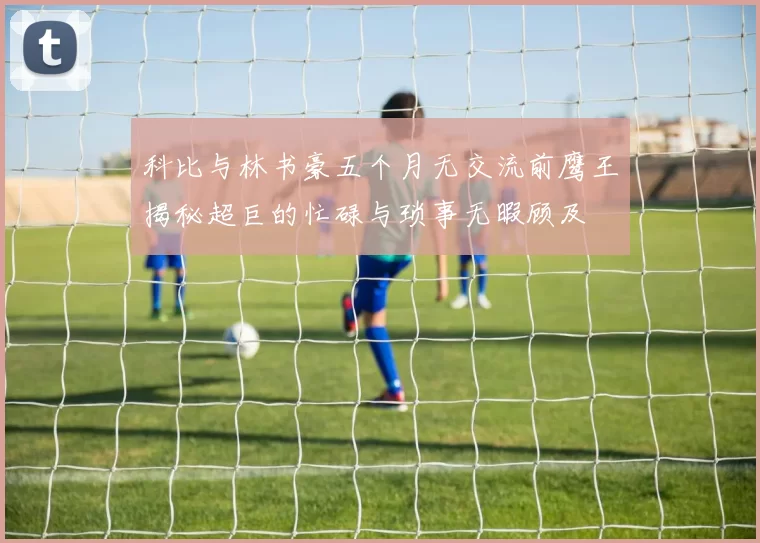 科比与林书豪五个月无交流前鹰王揭秘超巨的忙碌与琐事无暇顾及