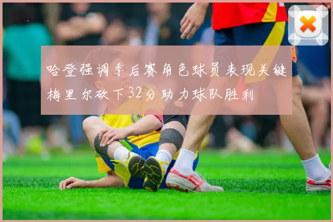 哈登强调季后赛角色球员表现关键梅里尔砍下32分助力球队胜利