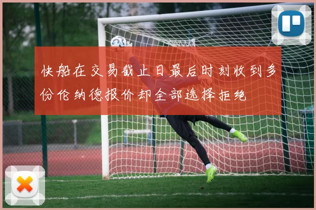 快船在交易截止日最后时刻收到多份伦纳德报价却全部选择拒绝