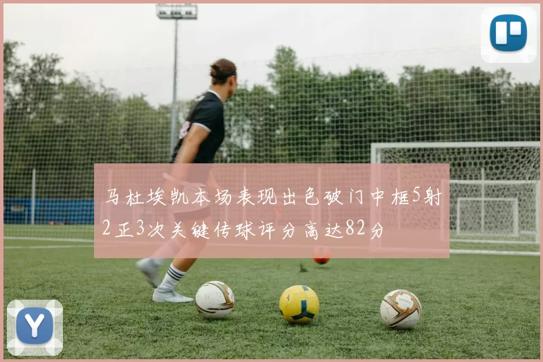 马杜埃凯本场表现出色破门中框5射2正3次关键传球评分高达82分