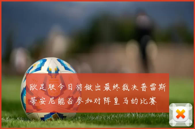 欧足联今日将做出最终裁决普雷斯蒂安尼能否参加对阵皇马的比赛