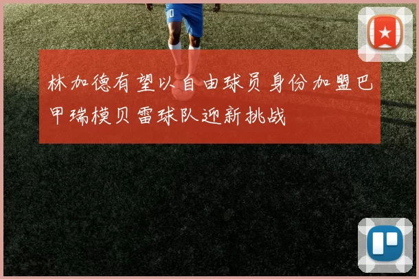 林加德有望以自由球员身份加盟巴甲瑞模贝雷球队迎新挑战