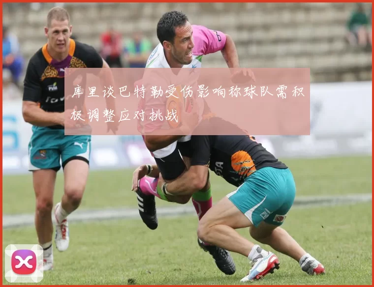 库里谈巴特勒受伤影响称球队需积极调整应对挑战