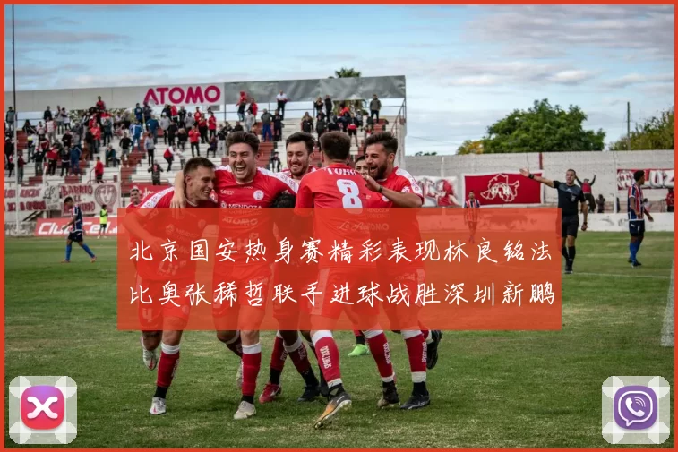 北京国安热身赛精彩表现林良铭法比奥张稀哲联手进球战胜深圳新鹏城