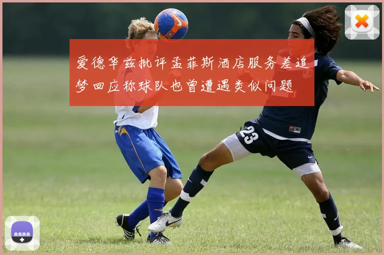 爱德华兹批评孟菲斯酒店服务差追梦回应称球队也曾遭遇类似问题