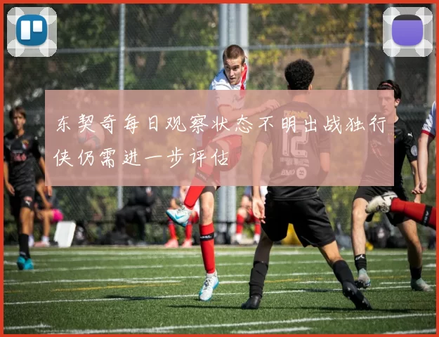 东契奇每日观察状态不明出战独行侠仍需进一步评估
