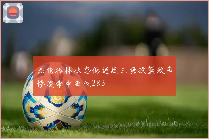 杰伦格林状态低迷近三场投篮效率惨淡命中率仅283