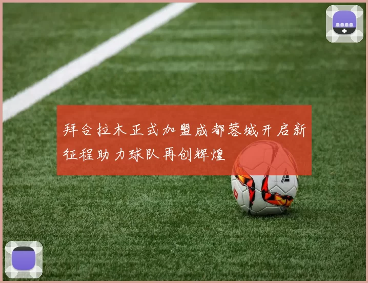 拜合拉木正式加盟成都蓉城开启新征程助力球队再创辉煌