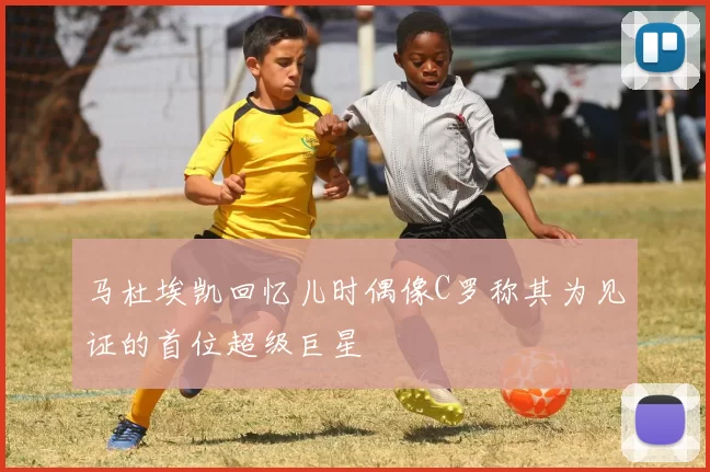 马杜埃凯回忆儿时偶像C罗称其为见证的首位超级巨星