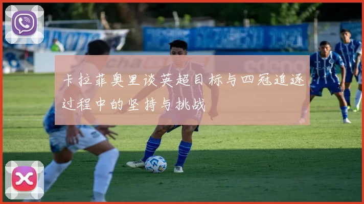 卡拉菲奥里谈英超目标与四冠追逐过程中的坚持与挑战