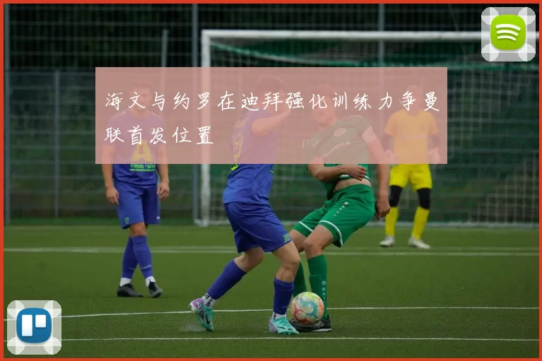 海文与约罗在迪拜强化训练力争曼联首发位置