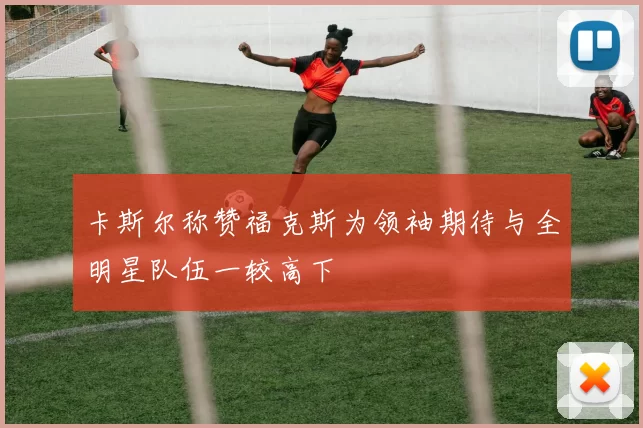 卡斯尔称赞福克斯为领袖期待与全明星队伍一较高下