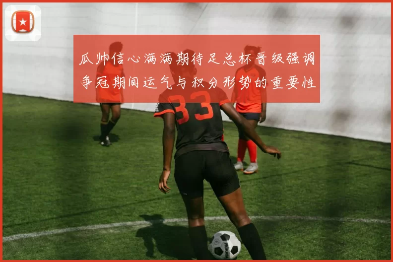 瓜帅信心满满期待足总杯晋级强调争冠期间运气与积分形势的重要性