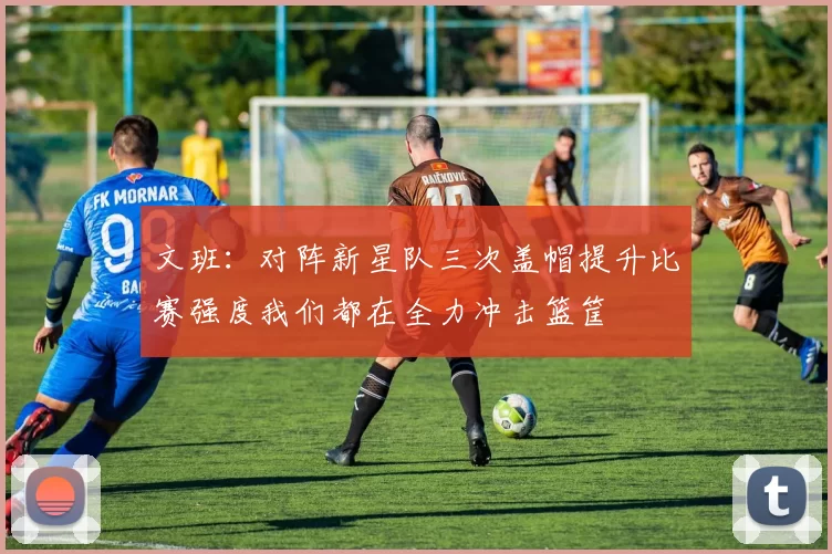 文班：对阵新星队三次盖帽提升比赛强度我们都在全力冲击篮筐