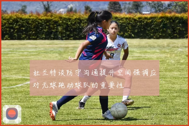 杜兰特谈防守沟通提升空间强调应对无球跑动球队的重要性