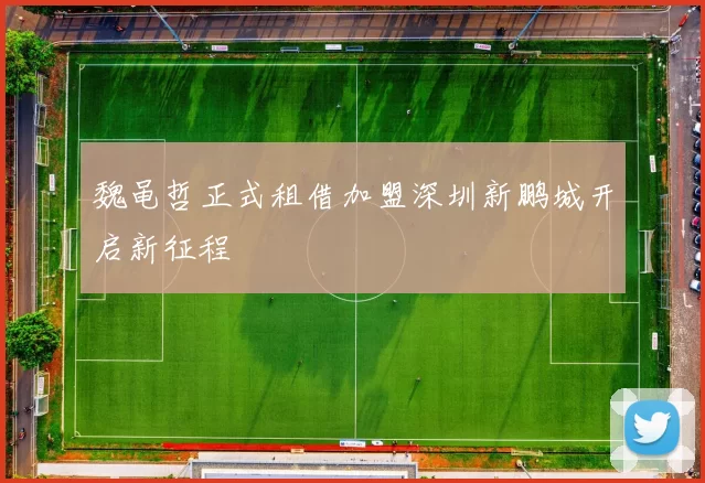 魏黾哲正式租借加盟深圳新鹏城开启新征程