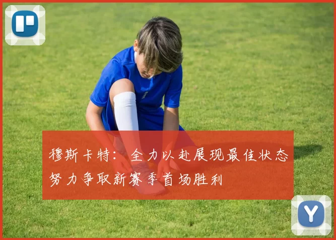 穆斯卡特：全力以赴展现最佳状态努力争取新赛季首场胜利