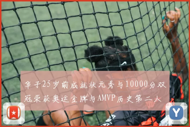 华子25岁前成就状元秀与10000分双冠荣获奥运金牌与AMVP历史第二人比肩老詹