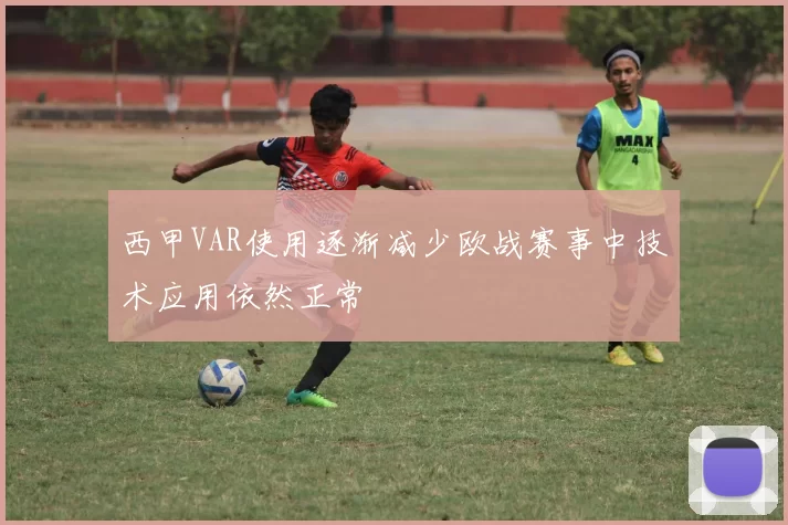 西甲VAR使用逐渐减少欧战赛事中技术应用依然正常