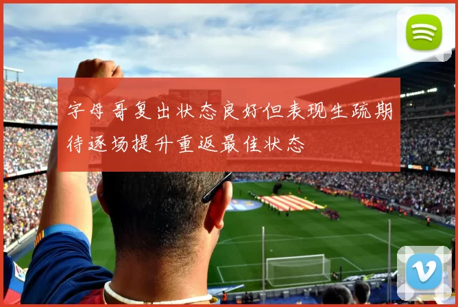 字母哥复出状态良好但表现生疏期待逐场提升重返最佳状态