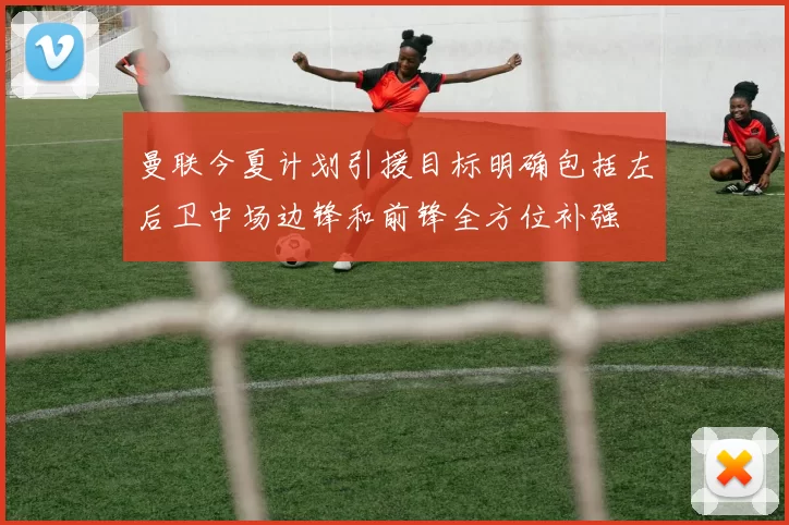 曼联今夏计划引援目标明确包括左后卫中场边锋和前锋全方位补强