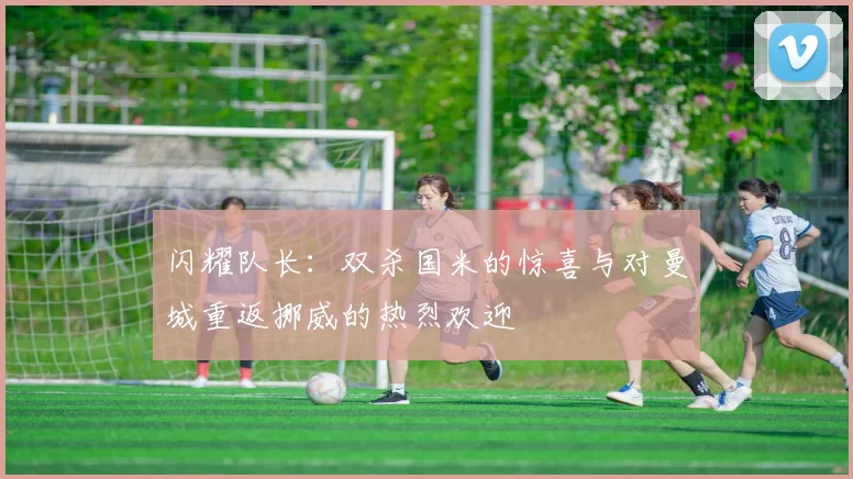 闪耀队长：双杀国米的惊喜与对曼城重返挪威的热烈欢迎