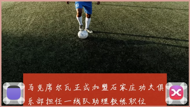 马克席尔瓦正式加盟石家庄功夫俱乐部担任一线队助理教练职位