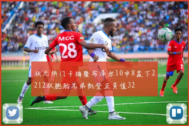 状元热门卡梅隆布泽尔10中8轰下2212双胞胎兄弟凯登正负值32